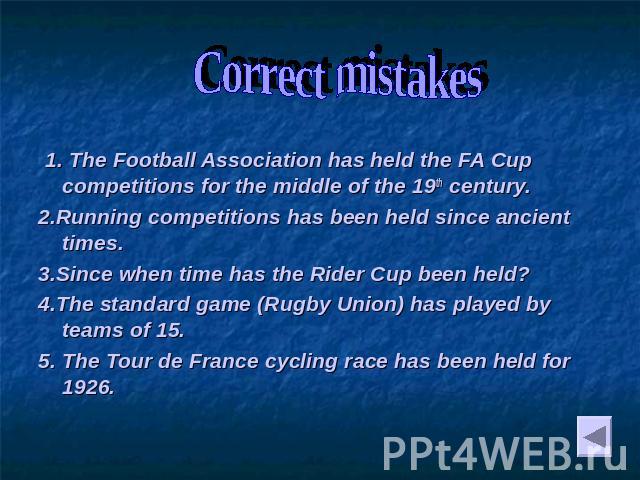 Correct mistakes 1. The Football Association has held the FA Cup competitions for the middle of the 19th century. 2.Running competitions has been held since ancient times. 3.Since when time has the Rider Cup been held? 4.The standard game (Rugby Uni…