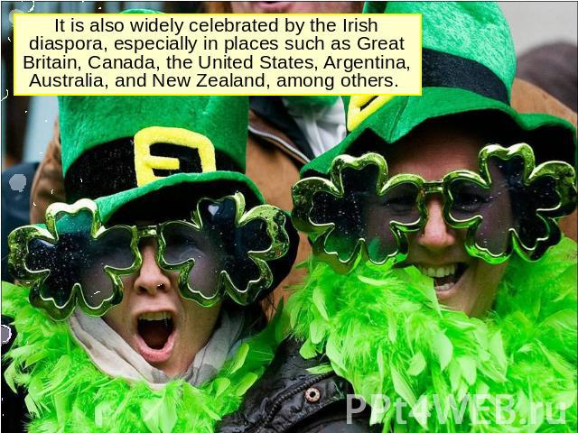 It is also widely celebrated by the Irish diaspora, especially in places such as Great Britain, Canada, the United States, Argentina, Australia, and New Zealand, among others.