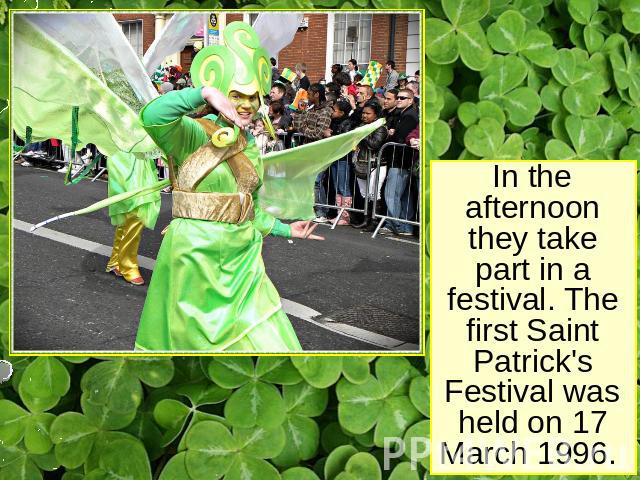 In the afternoon they take part in a festival. The first Saint Patrick's Festival was held on 17 March 1996.
