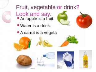 Fruit, vegetable or drink? Look and say. An apple is a fruit. Water is a drink.