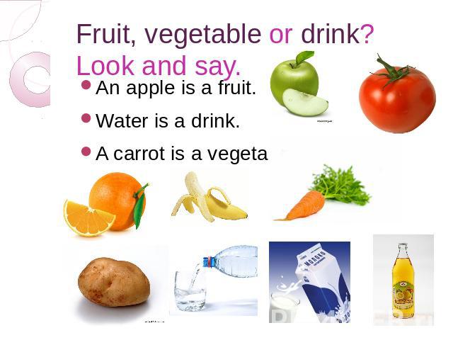 Fruit, vegetable or drink? Look and say. An apple is a fruit. Water is a drink. A carrot is a vegetable.