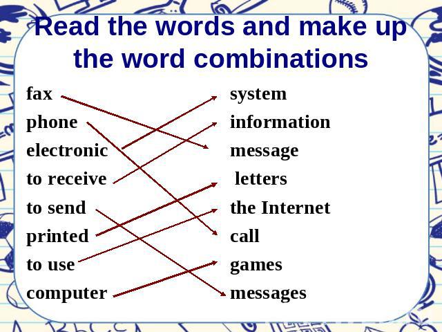 Read the words and make up the word combinations fax phone electronic to receive to send printed to use computer system information message letters the Internet call games messages