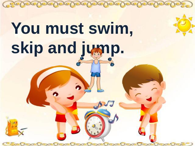 You must swim, skip and jump.
