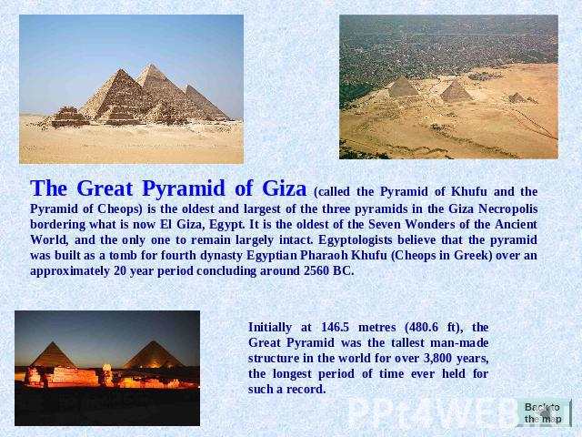 The Great Pyramid of Giza (called the Pyramid of Khufu and the Pyramid of Cheops) is the oldest and largest of the three pyramids in the Giza Necropolis bordering what is now El Giza, Egypt. It is the oldest of the Seven Wonders of the Ancient World…