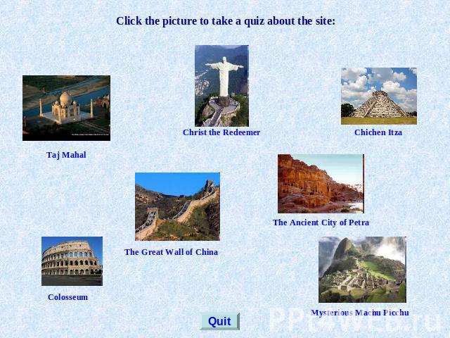 Click the picture to take a quiz about the site: Taj Mahal Christ the Redeemer Chichen Itza The Great Wall of China The Ancient City of Petra Colosseum Mysterious Machu Picchu Quit