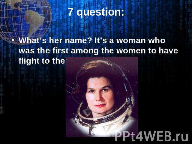 7 question: What’s her name? It’s a woman who was the first among the women to have flight to the space.