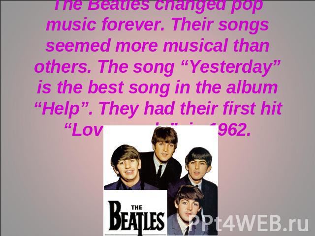 The Beatles changed pop music forever. Their songs seemed more musical than others. The song “Yesterday” is the best song in the album “Help”. They had their first hit “Love me do” in 1962.