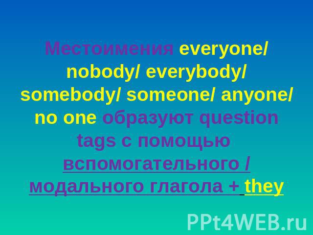 Местоимения everyone/ nobody/ everybody/ somebody/ someone/ anyone/ no one образуют question tags с помощью вспомогательного / модального глагола + they