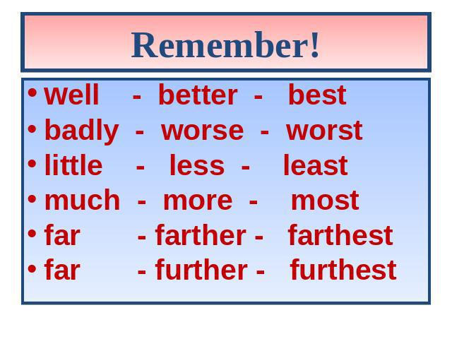 Remember! well - better - best badly - worse - worst little - less - least much - more - most far - farther - farthest far - further - furthest