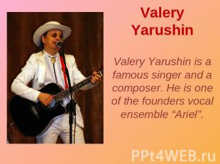 Valery Yarushin Valery Yarushin is a famous singer and a composer. He is one of