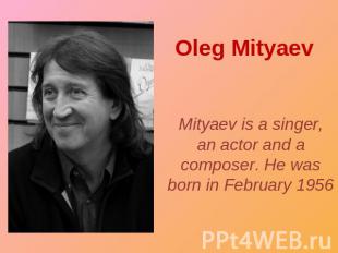 Oleg Mityaev Mityaev is a singer, an actor and a composer. He was born in Februa