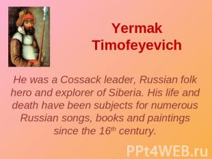 Yermak Timofeyevich He was a Cossack leader, Russian folk hero and explorer of S