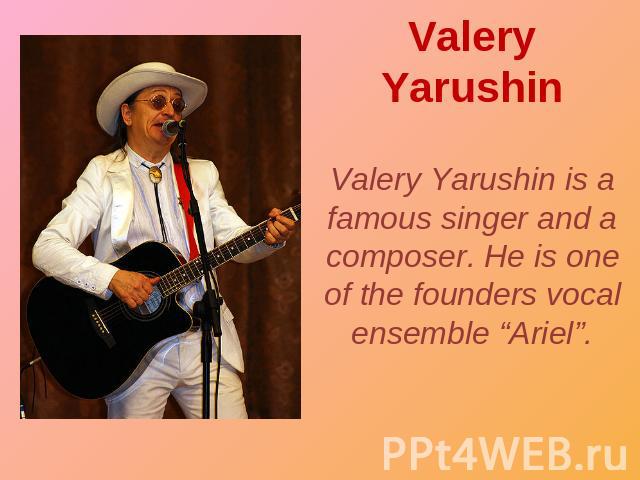 Valery Yarushin Valery Yarushin is a famous singer and a composer. He is one of the founders vocal ensemble “Ariel”.