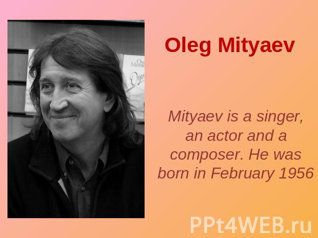 Oleg Mityaev Mityaev is a singer, an actor and a composer. He was born in February 1956