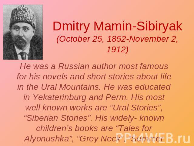 Dmitry Mamin-Sibiryak(October 25, 1852-November 2, 1912) He was a Russian author most famous for his novels and short stories about life in the Ural Mountains. He was educated in Yekaterinburg and Perm. His most well known works are “Ural Stories”, …