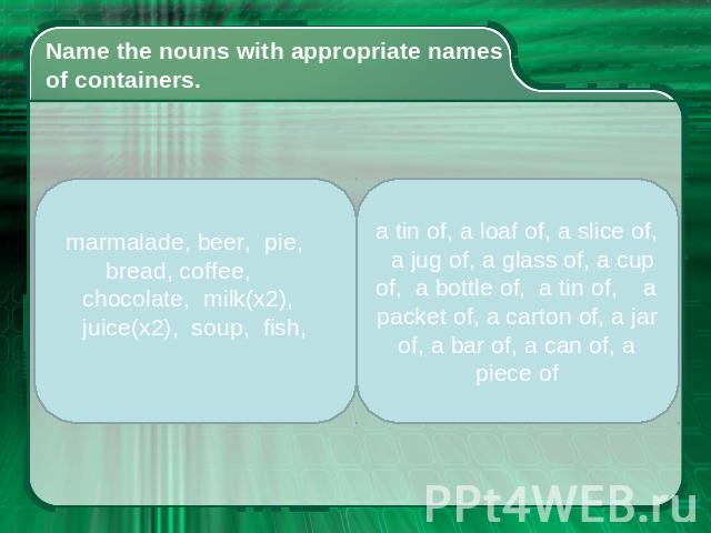 Name the nouns with appropriate names of containers. marmalade, beer, pie, bread, coffee, chocolate, milk(x2), juice(x2), soup, fish, a tin of, a loaf of, a slice of, a jug of, a glass of, a cup of, a bottle of, a tin of, a packet of, a carton of, a…