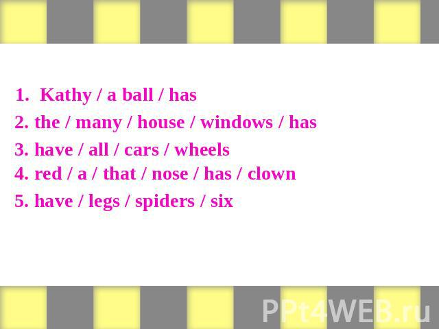 Form sentences 1. Kathy / a ball / has 2. the / many / house / windows / has 3. have / all / cars / wheels 4. red / a / that / nose / has / clown 5. have / legs / spiders / six