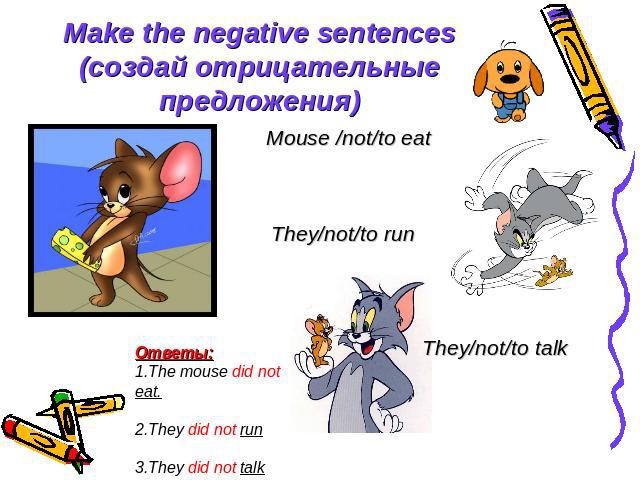 Make the negative sentences (создай отрицательные предложения) Mouse /not/to eat They/not/to run They/not/to talk Ответы: 1.The mouse did not eat. 2.They did not run 3.They did not talk