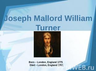 Joseph Mallord William Turner Born – London, England 1775 Died – London, England
