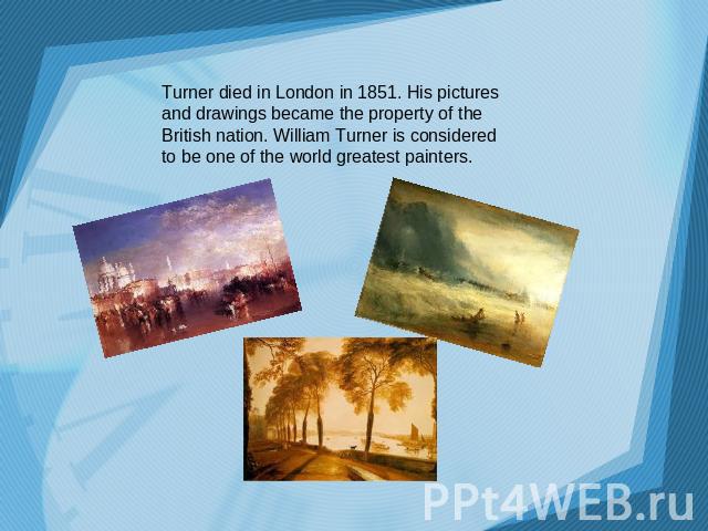Turner died in London in 1851. His pictures and drawings became the property of the British nation. William Turner is considered to be one of the world greatest painters.