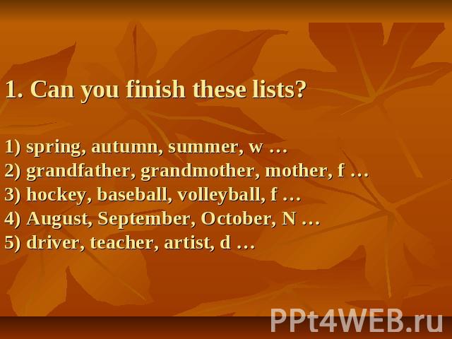 1. Can you finish these lists?1) spring, autumn, summer, w …2) grandfather, grandmother, mother, f …3) hockey, baseball, volleyball, f …4) August, September, October, N …5) driver, teacher, artist, d …