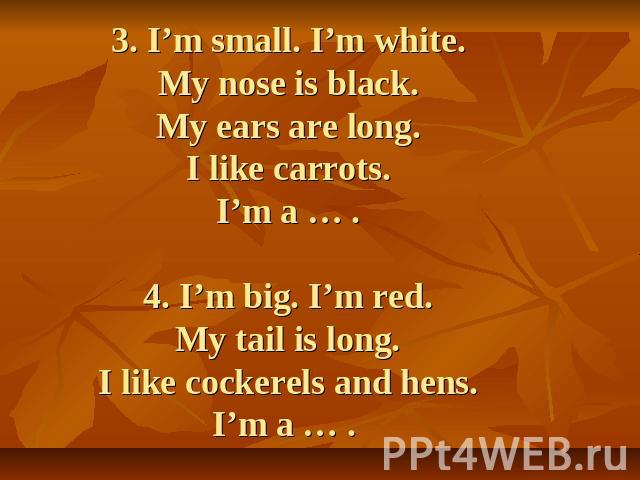 3. I’m small. I’m white.My nose is black.My ears are long.I like carrots.I’m a … .4. I’m big. I’m red.My tail is long.I like cockerels and hens.I’m a … .