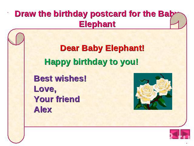 Draw the birthday postcard for the Baby Elephant Dear Baby Elephant! Happy birthday to you! Best wishes! Love, Your friend Alex