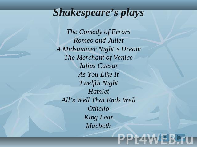 Shakespeare’s plays The Comedy of Errors Romeo and Juliet A Midsummer Night’s Dream The Merchant of Venice Julius Caesar As You Like It Twelfth Night Hamlet All’s Well That Ends Well Othello King Lear Macbeth
