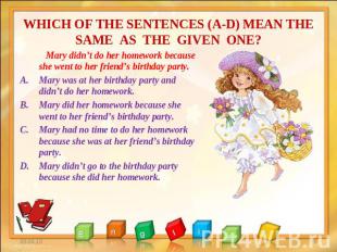 WHICH OF THE SENTENCES (A-D) MEAN THE SAME AS THE GIVEN ONE? Mary didn’t do her