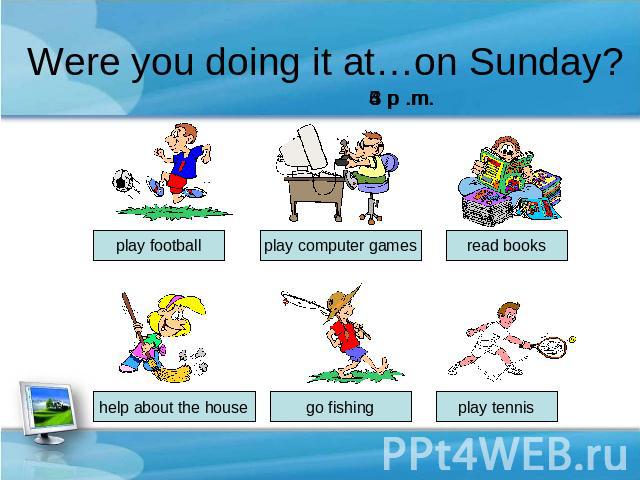 Were you doing it at…on Sunday? 6 p .m. play football play computer games read books help about the house go fishing play tennis