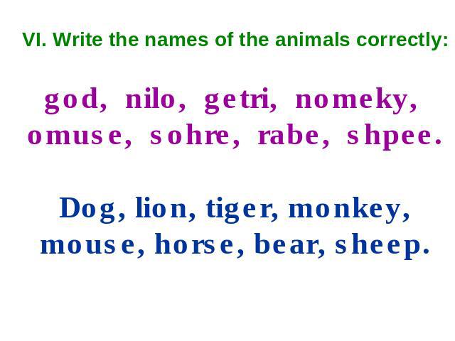 VI. Write the names of the animals correctly: god, nilo, getri, nomeky, omuse, sohre, rabe, shpee. Dog, lion, tiger, monkey, mouse, horse, bear, sheep.