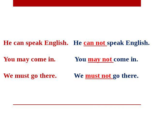 He can speak English. He can not speak English.   You may come in. You may not come in.   We must go there. We must not go there.