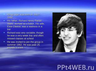 Ringo Starr was born on July 7, 1940 His father, Richard Henry Parkin Starki, wo