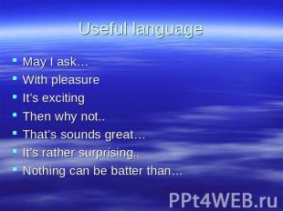 Useful language May I ask… With pleasure It’s exciting Then why not.. That’s sou