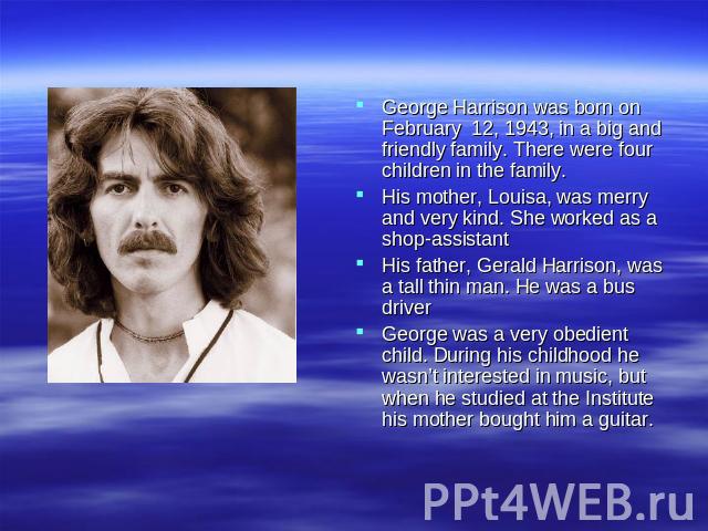 George Harrison was born on February 12, 1943, in a big and friendly family. There were four children in the family. His mother, Louisa, was merry and very kind. She worked as a shop-assistant His father, Gerald Harrison, was a tall thin man. He was…