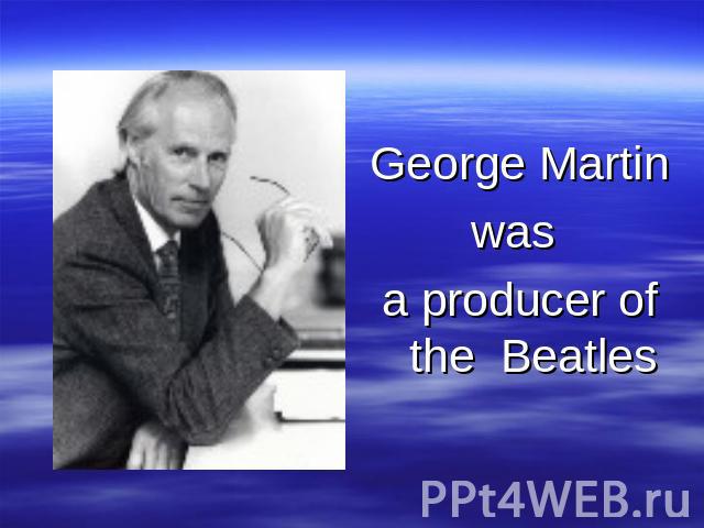 George Martin was a producer of the Beatles
