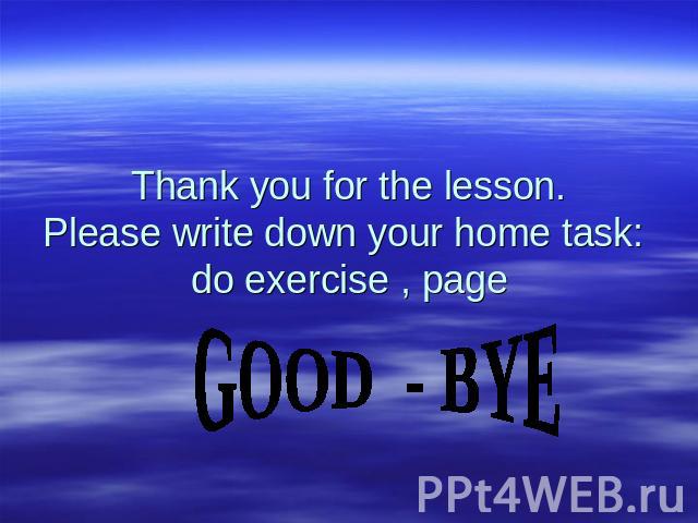 Thank you for the lesson. Please write down your home task: do exercise , page GOOD - BYE