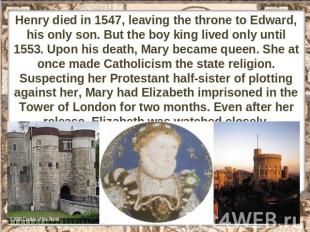 Henry died in 1547, leaving the throne to Edward, his only son. But the boy king