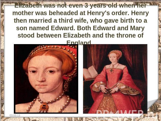 Elizabeth was not even 3 years old when her mother was beheaded at Henry's order. Henry then married a third wife, who gave birth to a son named Edward. Both Edward and Mary stood between Elizabeth and the throne of England.