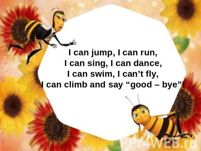 I can jump, I can run, I can sing, I can dance, I can swim, I can’t fly, I can climb and say “good – bye”!
