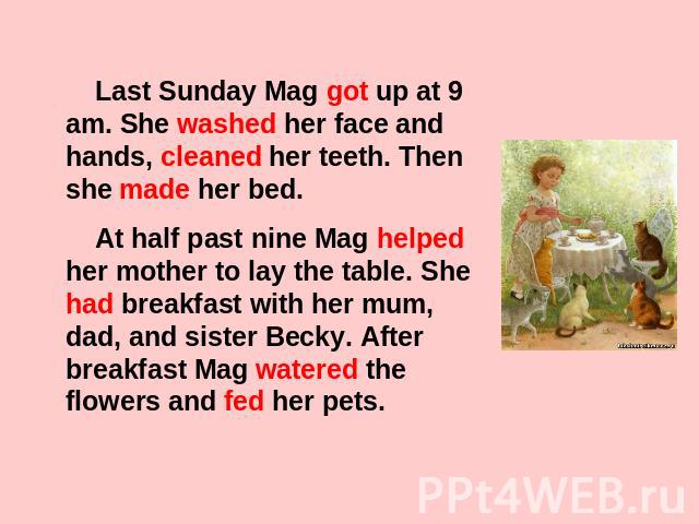 Last Sunday Mag got up at 9 am. She washed her face and hands, cleaned her teeth. Then she made her bed. At half past nine Mag helped her mother to lay the table. She had breakfast with her mum, dad, and sister Becky. After breakfast Mag watered the…