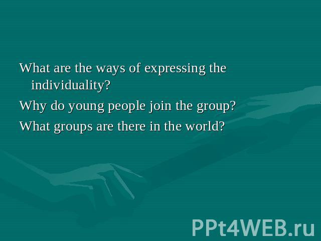 What are the ways of expressing the individuality? Why do young people join the group? What groups are there in the world?