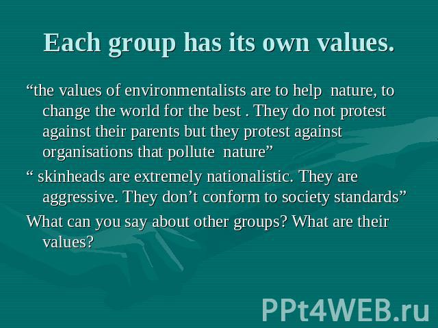 Each group has its own values. “the values of environmentalists are to help nature, to change the world for the best . They do not protest against their parents but they protest against organisations that pollute nature” “ skinheads are extremely na…