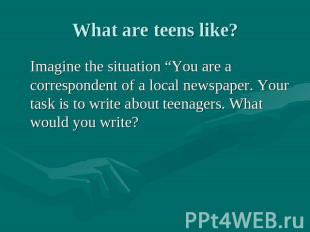 What are teens like? Imagine the situation “You are a correspondent of a local n