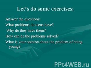 Let’s do some exercises: Answer the questions: What problems do teens have? Why