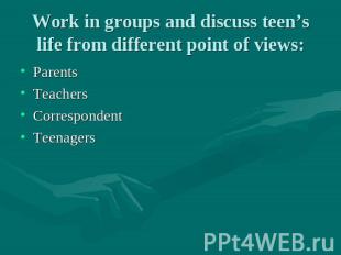Work in groups and discuss teen’s life from different point of views: Parents Te