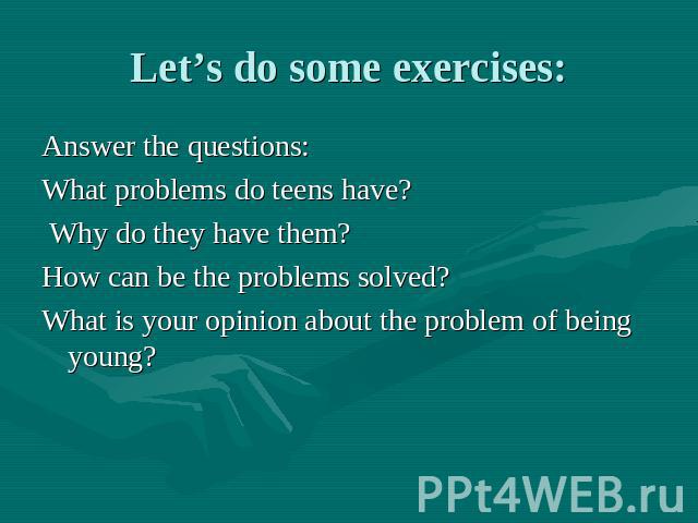 Let’s do some exercises: Answer the questions: What problems do teens have? Why do they have them? How can be the problems solved? What is your opinion about the problem of being young?