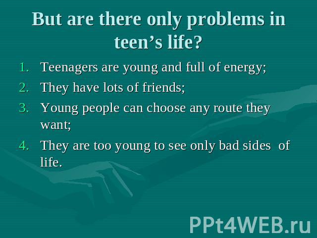 But are there only problems in teen’s life? Teenagers are young and full of energy; They have lots of friends; Young people can choose any route they want; They are too young to see only bad sides of life.