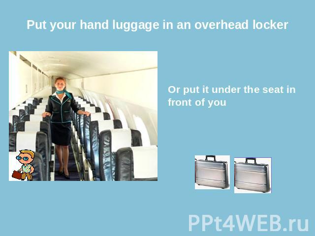 Put your hand luggage in an overhead locker Or put it under the seat in front of you