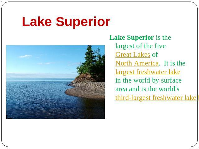 Lake Superior Lake Superior is the largest of the five Great Lakes of North America. It is the largest freshwater lake in the world by surface area and is the world's third-largest freshwater lake by volume